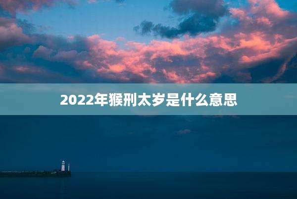 2022年猴刑太岁是什么意思