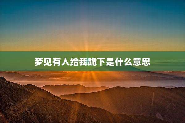 梦见有人给我跪下是什么意思