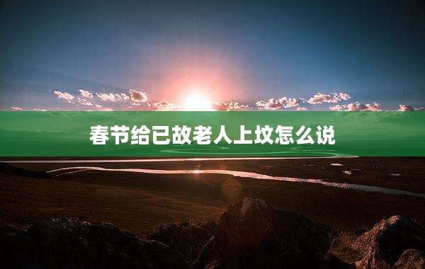春节给已故老人上坟怎么说