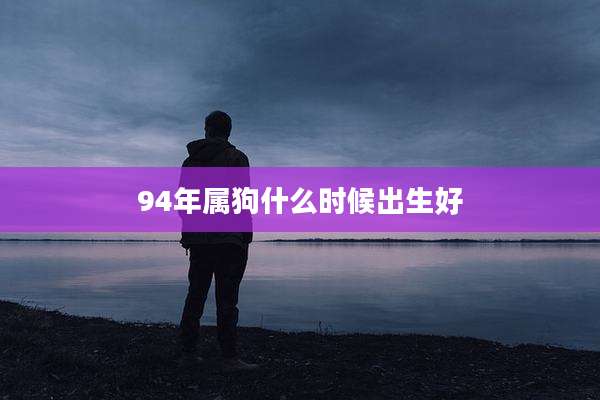 94年属狗什么时候出生好