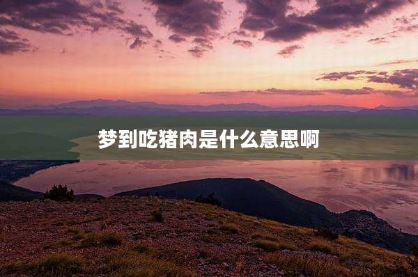 梦到吃猪肉是什么意思啊