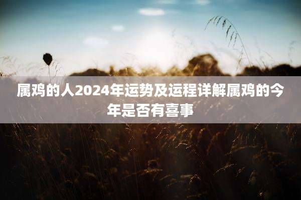 属鸡的人2024年运势及运程详解属鸡的今年是否有喜事