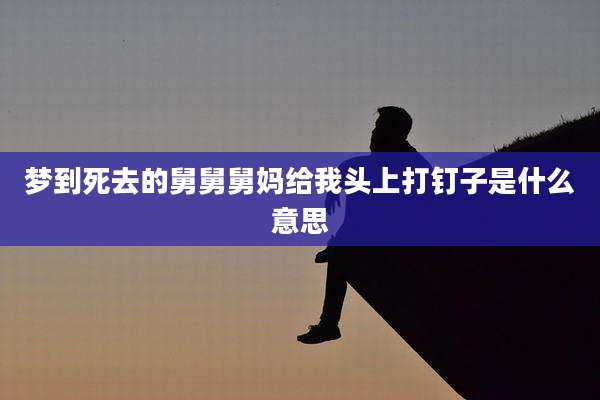 梦到死去的舅舅舅妈给我头上打钉子是什么意思
