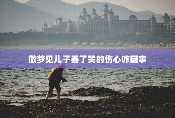 做梦见儿子丢了哭的伤心咋回事