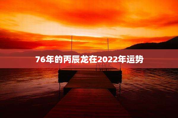 76年的丙辰龙在2022年运势