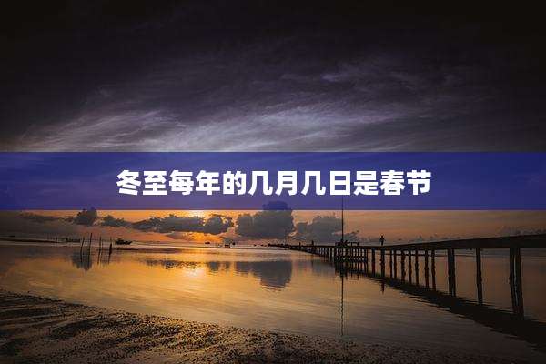 冬至每年的几月几日是春节