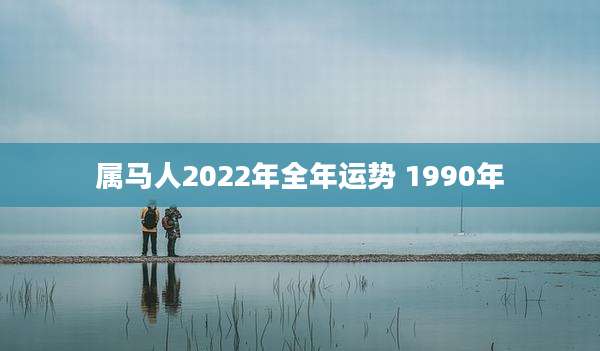 属马人2022年全年运势 1990年