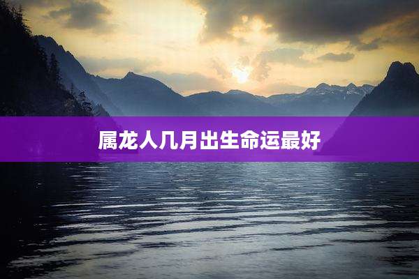 属龙人几月出生命运最好