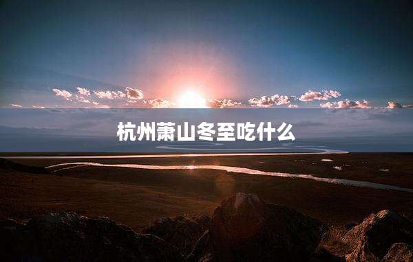 杭州萧山冬至吃什么