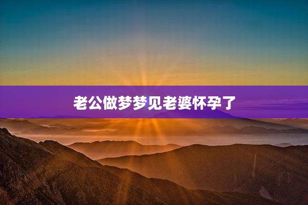 老公做梦梦见老婆怀孕了