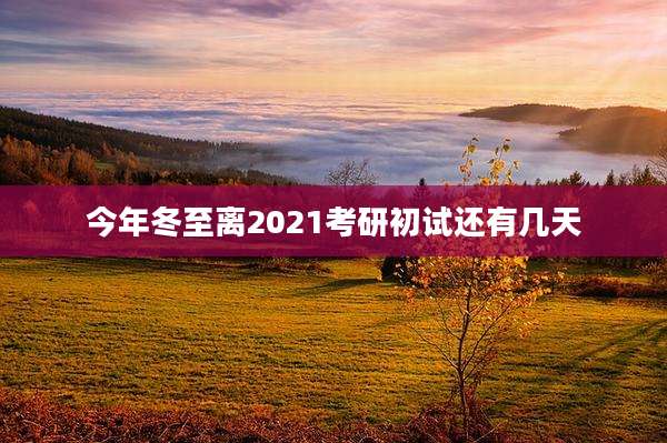 今年冬至离2021考研初试还有几天