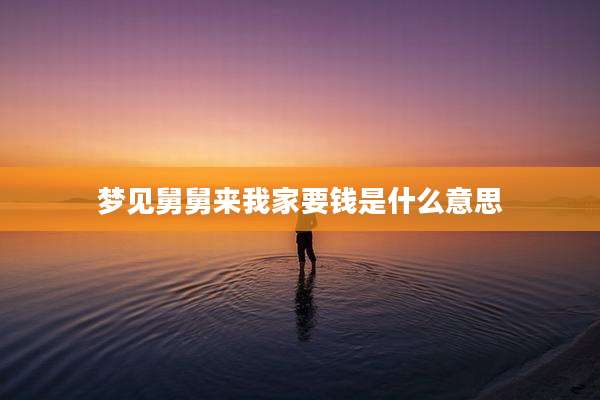 梦见舅舅来我家要钱是什么意思