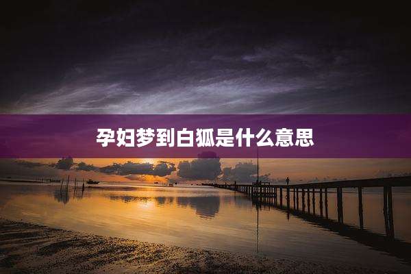 孕妇梦到白狐是什么意思