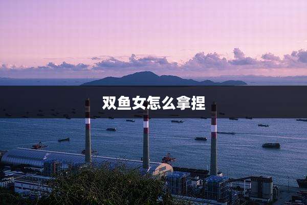 双鱼女怎么拿捏