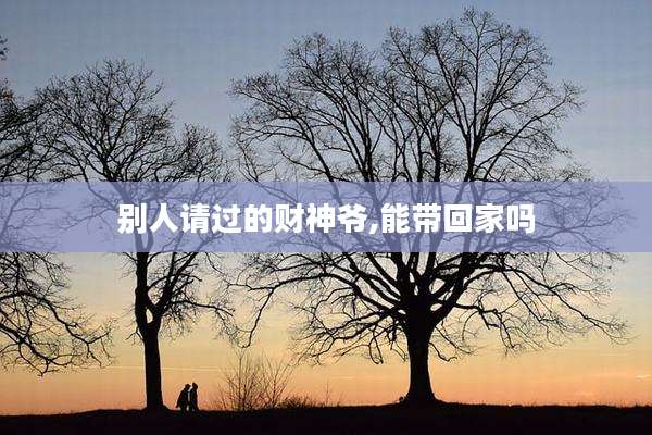 别人请过的财神爷,能带回家吗