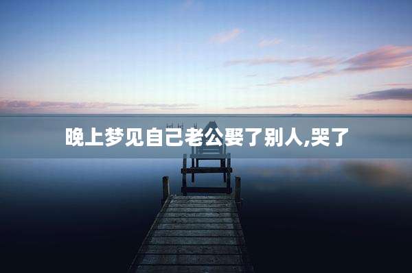 晚上梦见自己老公娶了别人,哭了