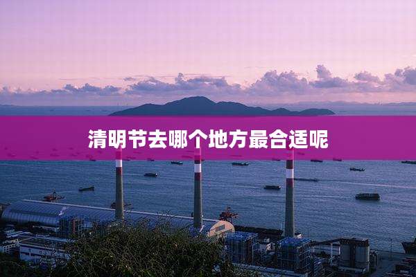 清明节去哪个地方最合适呢