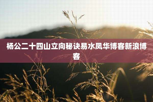 杨公二十四山立向秘诀易水凤华博客新浪博客