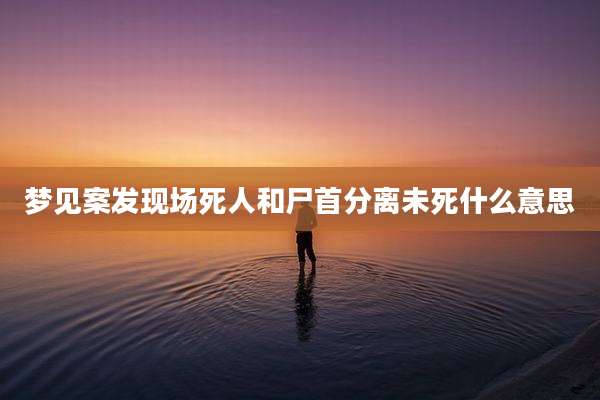 梦见案发现场死人和尸首分离未死什么意思