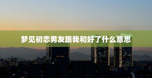 梦见初恋男友跟我和好了什么意思