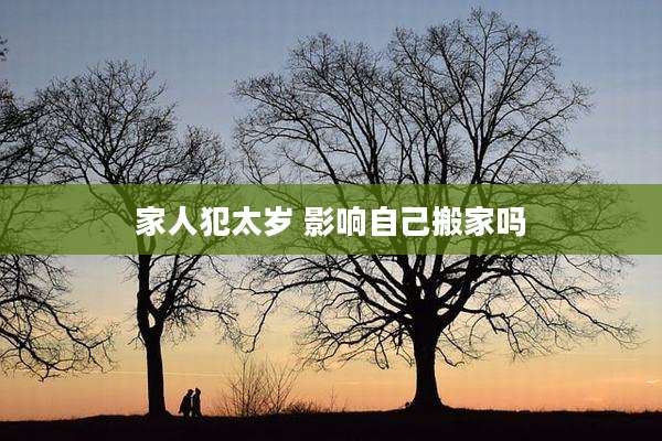家人犯太岁 影响自己搬家吗