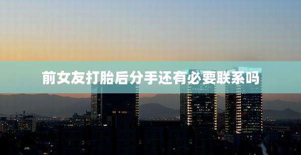 前女友打胎后分手还有必要联系吗
