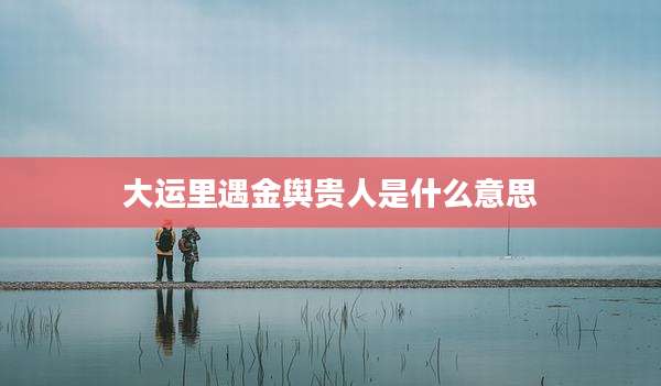 大运里遇金舆贵人是什么意思