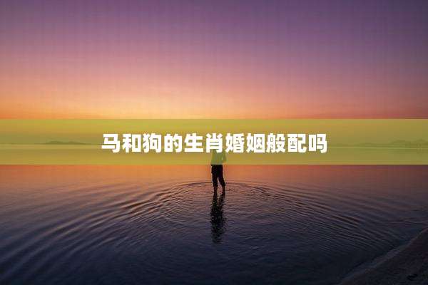 马和狗的生肖婚姻般配吗