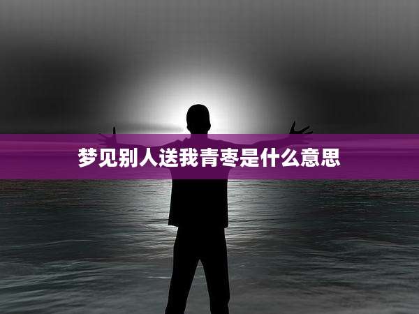 梦见别人送我青枣是什么意思