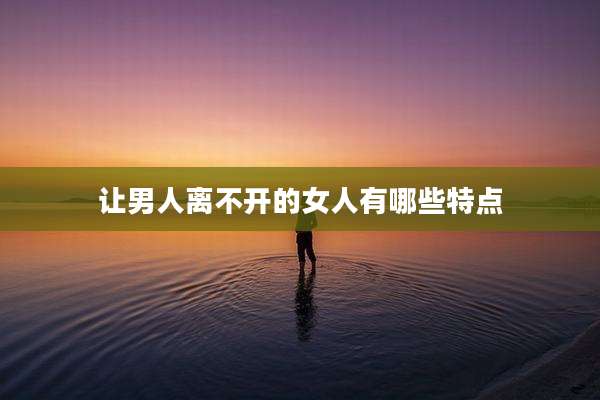 让男人离不开的女人有哪些特点
