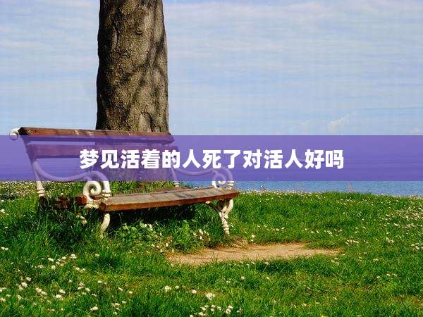 梦见活着的人死了对活人好吗