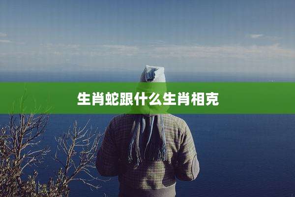 生肖蛇跟什么生肖相克