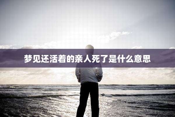 梦见还活着的亲人死了是什么意思