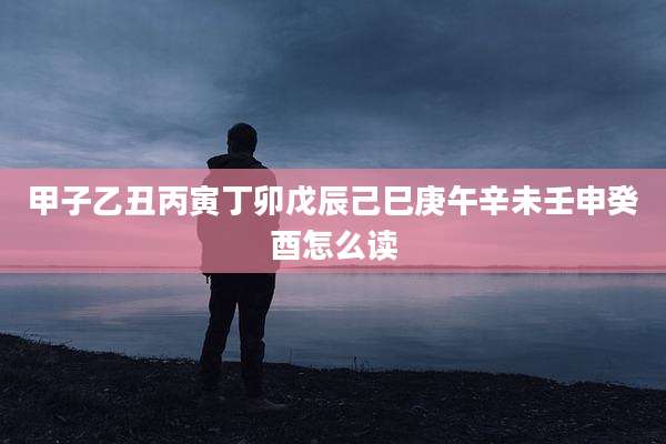 甲子乙丑丙寅丁卯戊辰己巳庚午辛未壬申癸酉怎么读