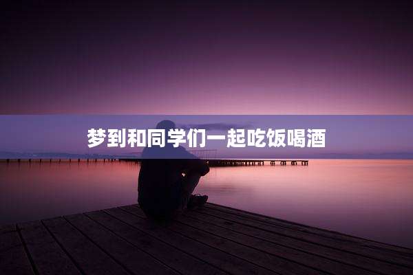 梦到和同学们一起吃饭喝酒
