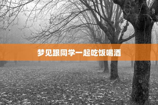 梦见跟同学一起吃饭喝酒