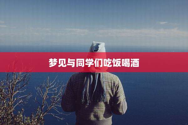 梦见与同学们吃饭喝酒