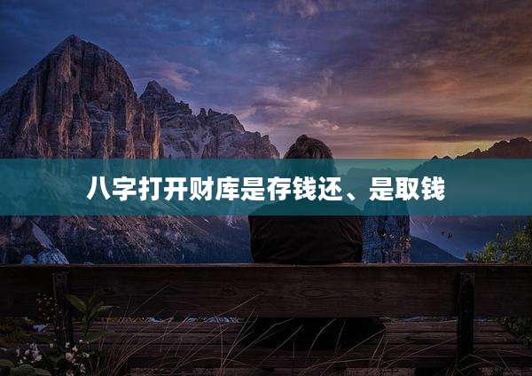 八字打开财库是存钱还、是取钱