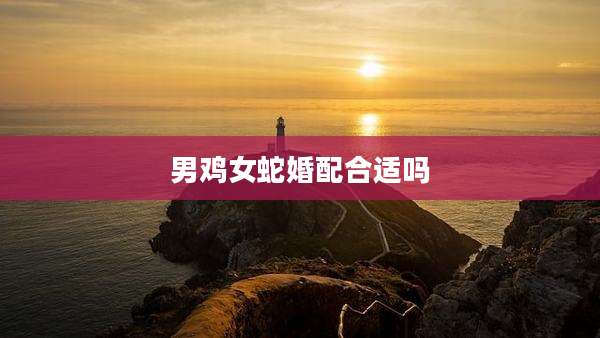 男鸡女蛇婚配合适吗