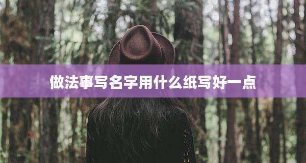 做法事写名字用什么纸写好一点