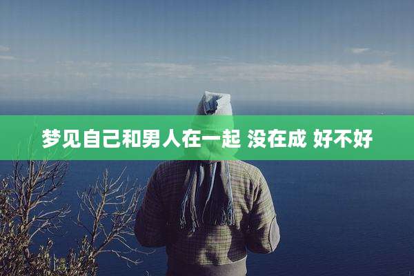 梦见自己和男人在一起 没在成 好不好