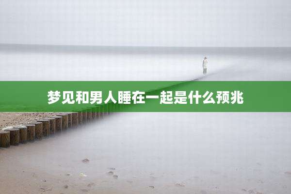 梦见和男人睡在一起是什么预兆