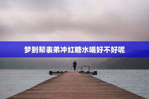 梦到帮表弟冲红糖水喝好不好呢