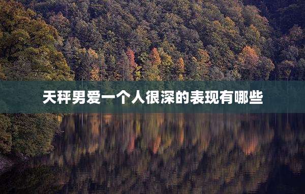 天秤男爱一个人很深的表现有哪些