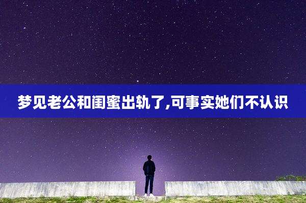 梦见老公和闺蜜出轨了,可事实她们不认识