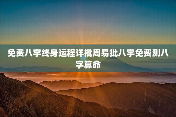 免费八字终身运程详批周易批八字免费测八字算命