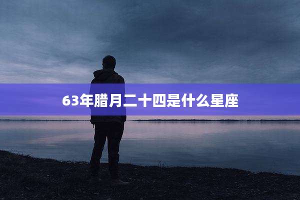 63年腊月二十四是什么星座