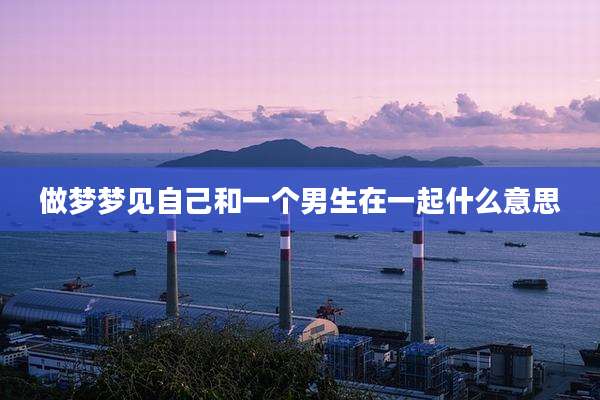 做梦梦见自己和一个男生在一起什么意思
