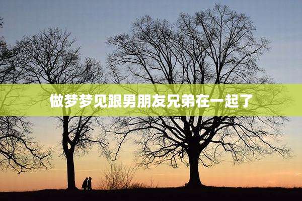 做梦梦见跟男朋友兄弟在一起了
