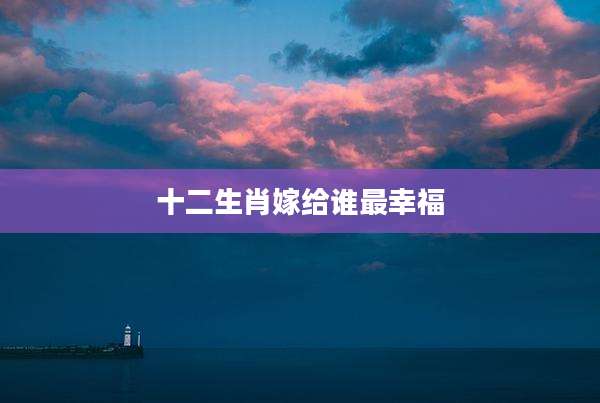 十二生肖嫁给谁最幸福
